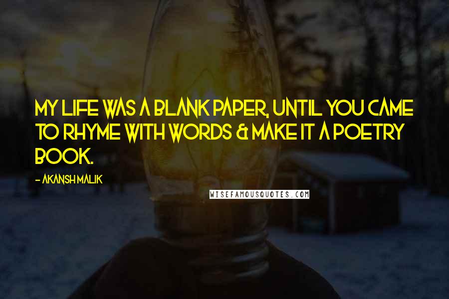 Akansh Malik Quotes: My life was a blank paper, until you came to rhyme with words & make it a poetry book.