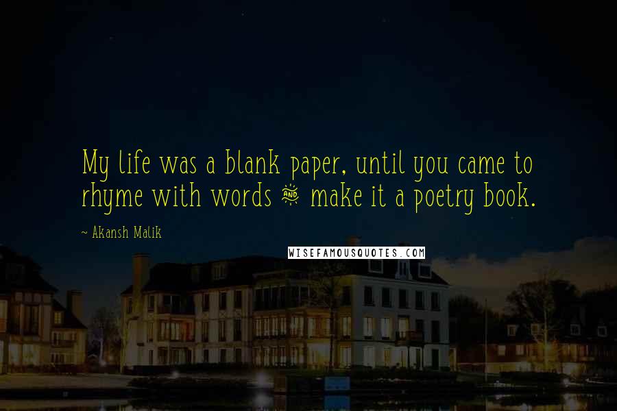 Akansh Malik Quotes: My life was a blank paper, until you came to rhyme with words & make it a poetry book.  