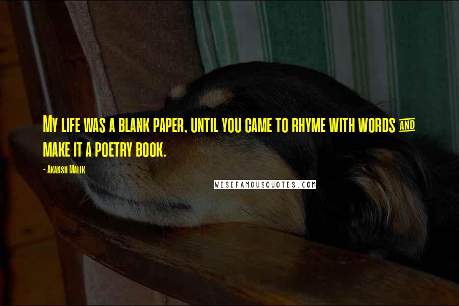 Akansh Malik Quotes: My life was a blank paper, until you came to rhyme with words & make it a poetry book.  