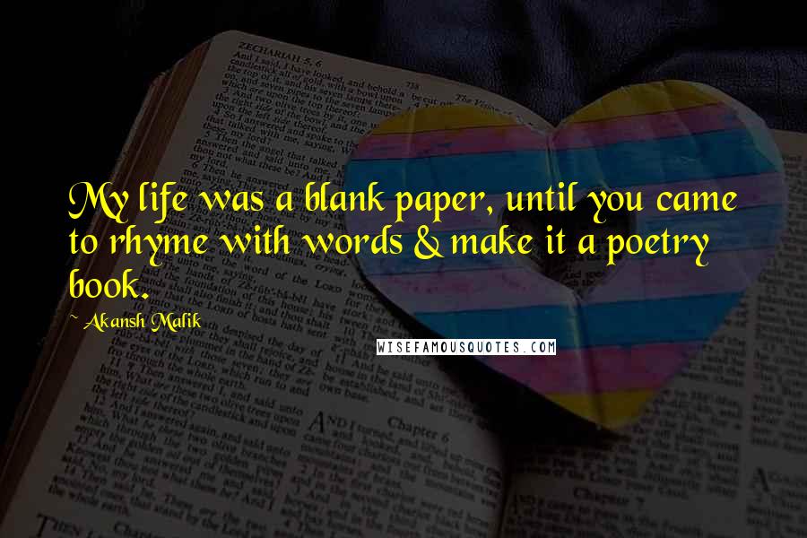 Akansh Malik Quotes: My life was a blank paper, until you came to rhyme with words & make it a poetry book.  