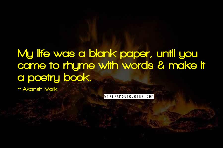 Akansh Malik Quotes: My life was a blank paper, until you came to rhyme with words & make it a poetry book.  