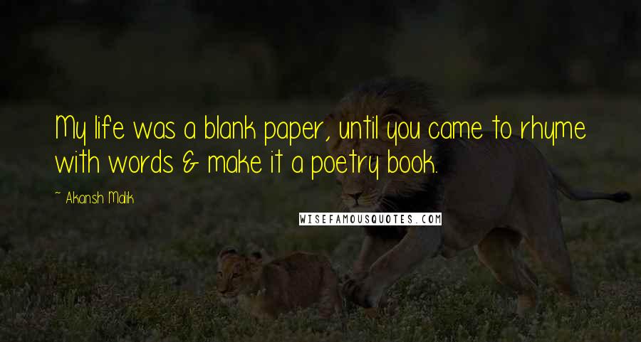 Akansh Malik Quotes: My life was a blank paper, until you came to rhyme with words & make it a poetry book.