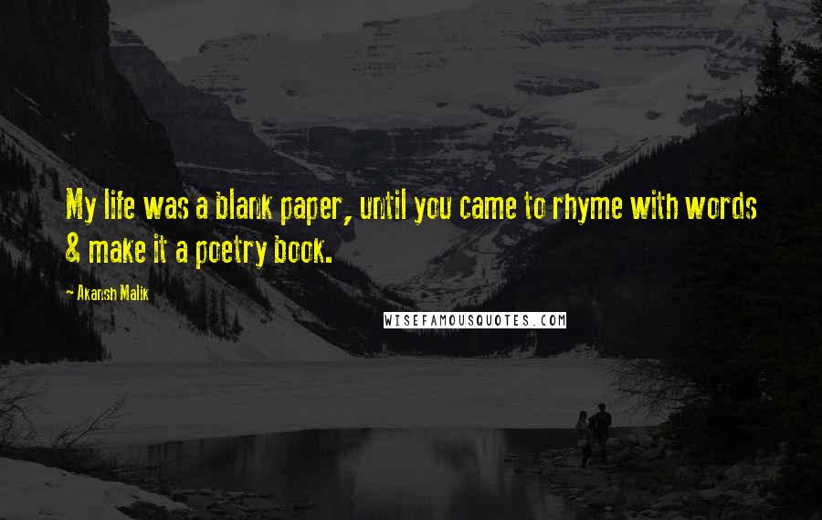 Akansh Malik Quotes: My life was a blank paper, until you came to rhyme with words & make it a poetry book.