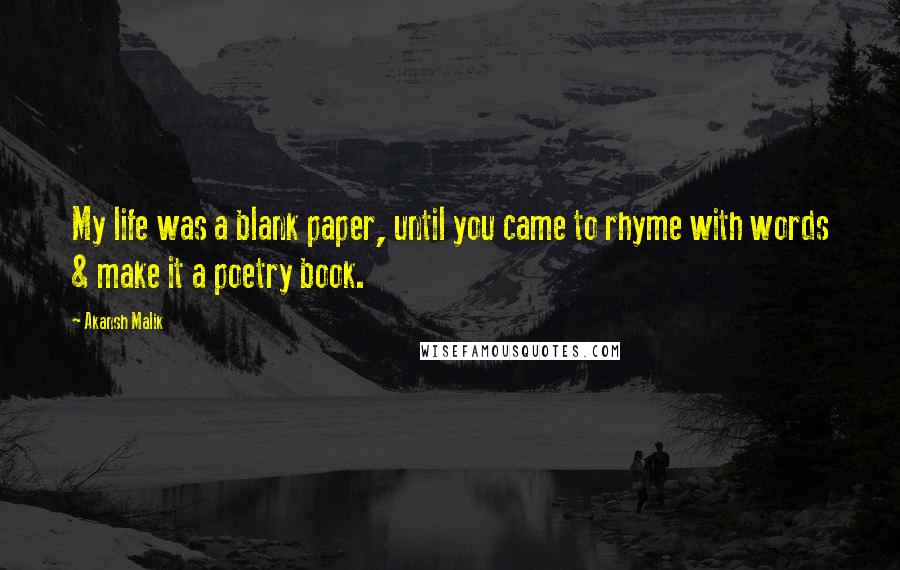 Akansh Malik Quotes: My life was a blank paper, until you came to rhyme with words & make it a poetry book.  