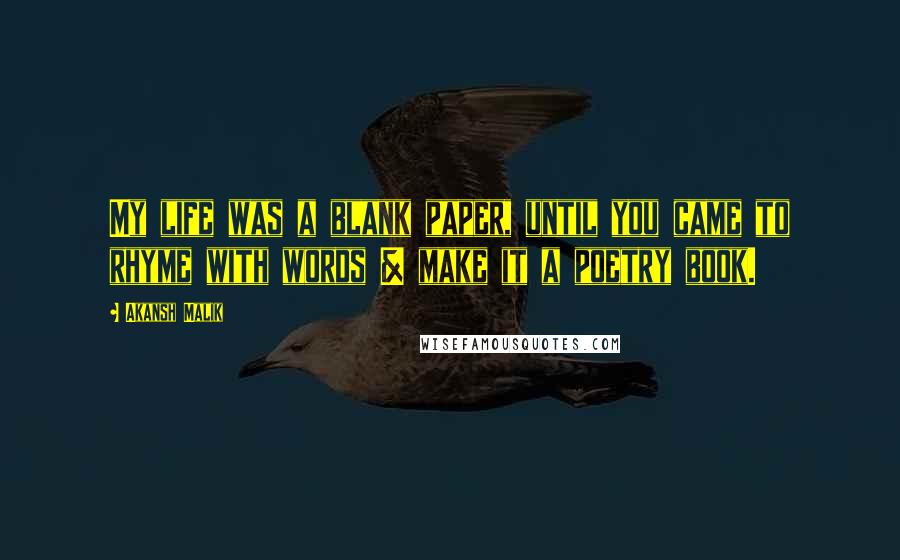 Akansh Malik Quotes: My life was a blank paper, until you came to rhyme with words & make it a poetry book.