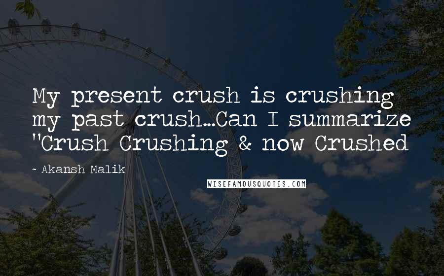 Akansh Malik Quotes: My present crush is crushing my past crush...Can I summarize "Crush Crushing & now Crushed