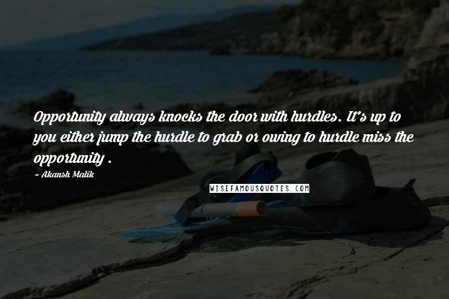 Akansh Malik Quotes: Opportunity always knocks the door with hurdles. It's up to you either jump the hurdle to grab or owing to hurdle miss the opportunity .