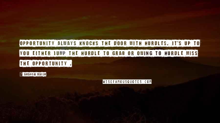 Akansh Malik Quotes: Opportunity always knocks the door with hurdles. It's up to you either jump the hurdle to grab or owing to hurdle miss the opportunity .