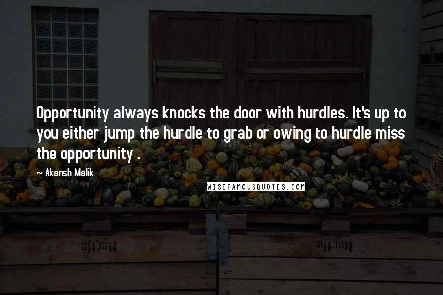 Akansh Malik Quotes: Opportunity always knocks the door with hurdles. It's up to you either jump the hurdle to grab or owing to hurdle miss the opportunity .