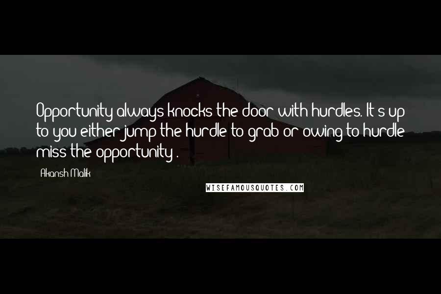Akansh Malik Quotes: Opportunity always knocks the door with hurdles. It's up to you either jump the hurdle to grab or owing to hurdle miss the opportunity .