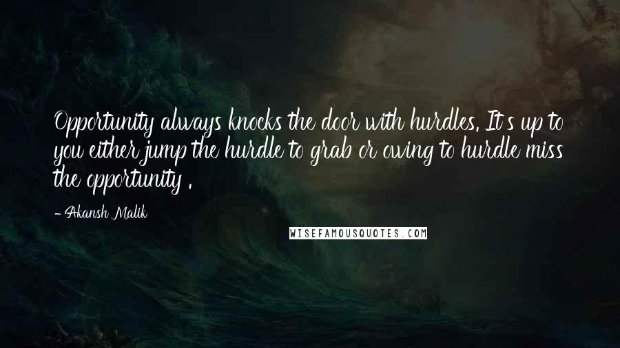 Akansh Malik Quotes: Opportunity always knocks the door with hurdles. It's up to you either jump the hurdle to grab or owing to hurdle miss the opportunity .
