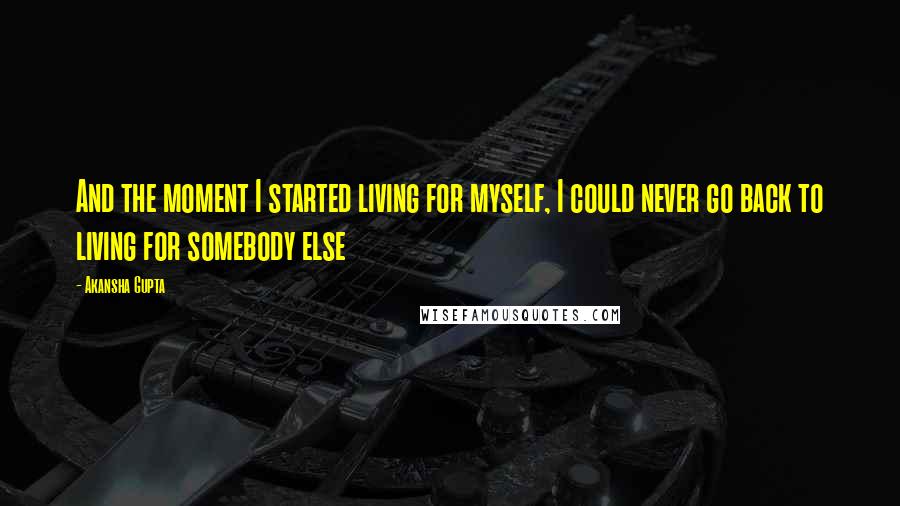 Akansha Gupta Quotes: And the moment I started living for myself, I could never go back to living for somebody else