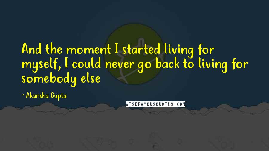 Akansha Gupta Quotes: And the moment I started living for myself, I could never go back to living for somebody else