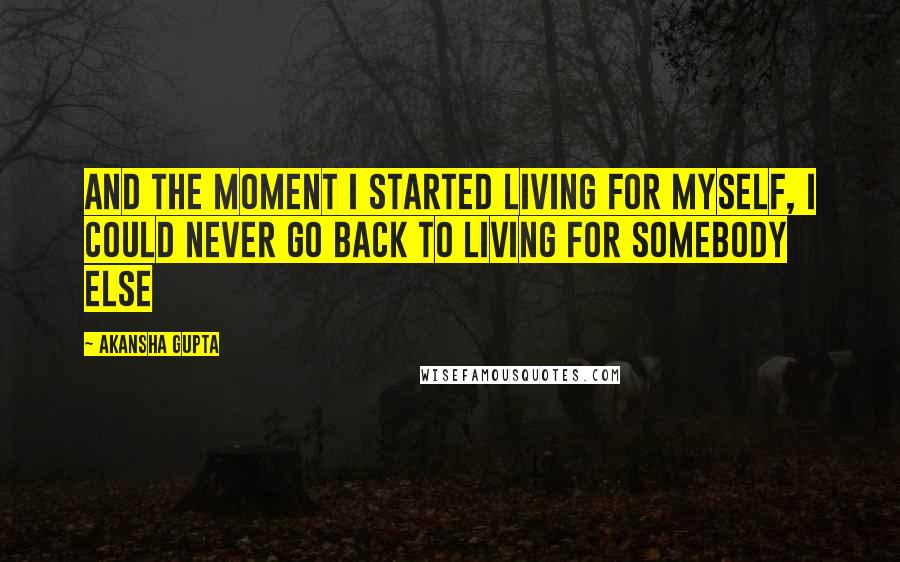 Akansha Gupta Quotes: And the moment I started living for myself, I could never go back to living for somebody else