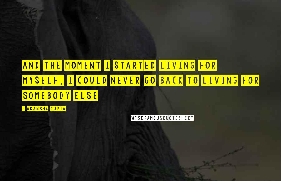 Akansha Gupta Quotes: And the moment I started living for myself, I could never go back to living for somebody else