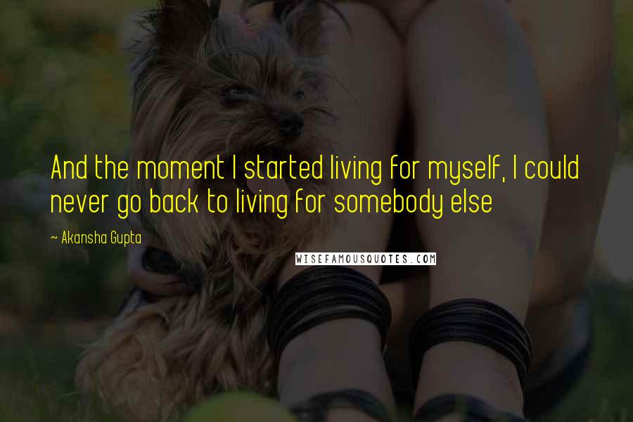 Akansha Gupta Quotes: And the moment I started living for myself, I could never go back to living for somebody else