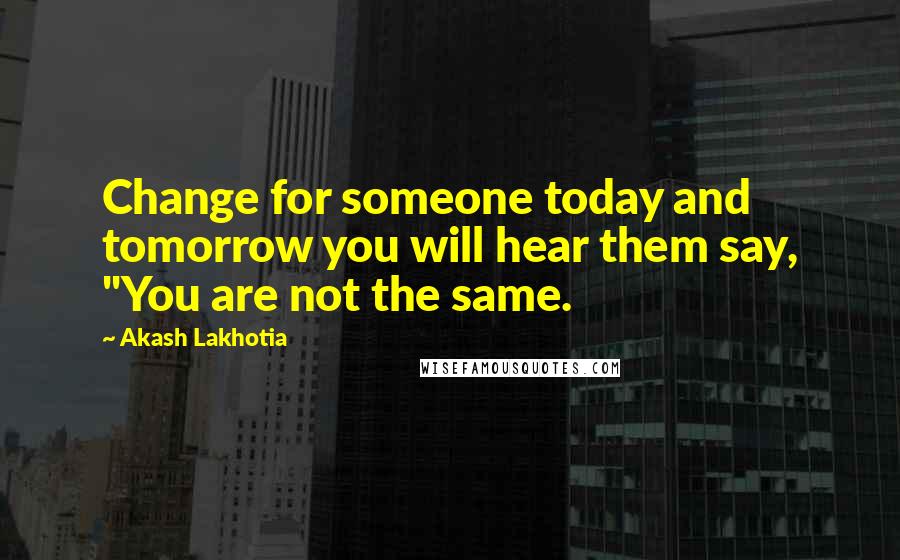 Akash Lakhotia Quotes: Change for someone today and tomorrow you will hear them say, "You are not the same.