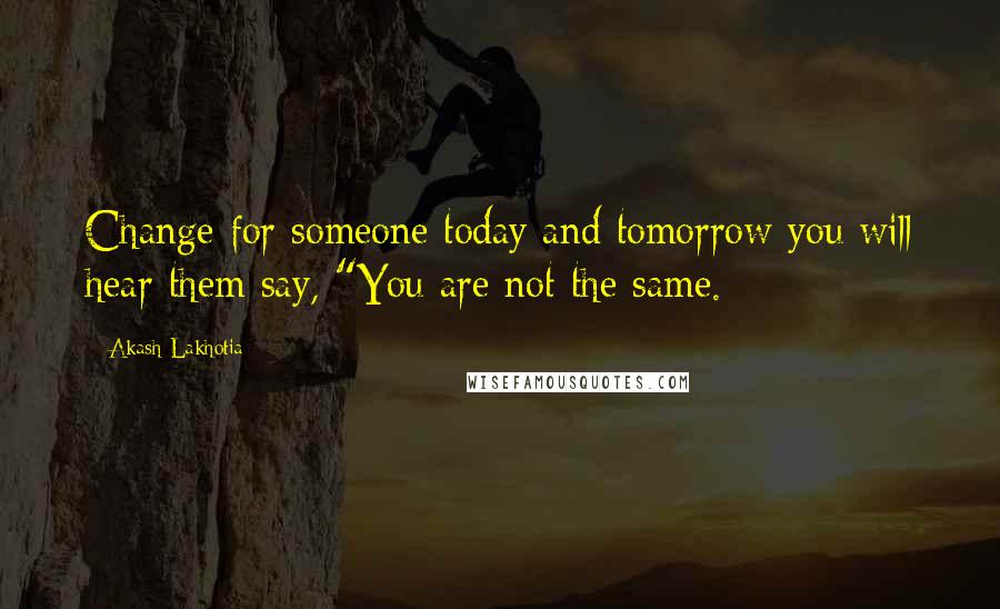 Akash Lakhotia Quotes: Change for someone today and tomorrow you will hear them say, "You are not the same.