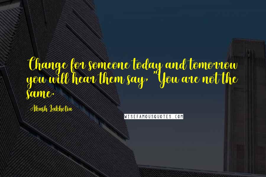 Akash Lakhotia Quotes: Change for someone today and tomorrow you will hear them say, "You are not the same.