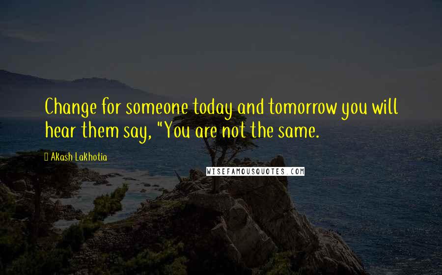 Akash Lakhotia Quotes: Change for someone today and tomorrow you will hear them say, "You are not the same.