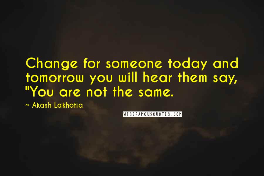 Akash Lakhotia Quotes: Change for someone today and tomorrow you will hear them say, "You are not the same.