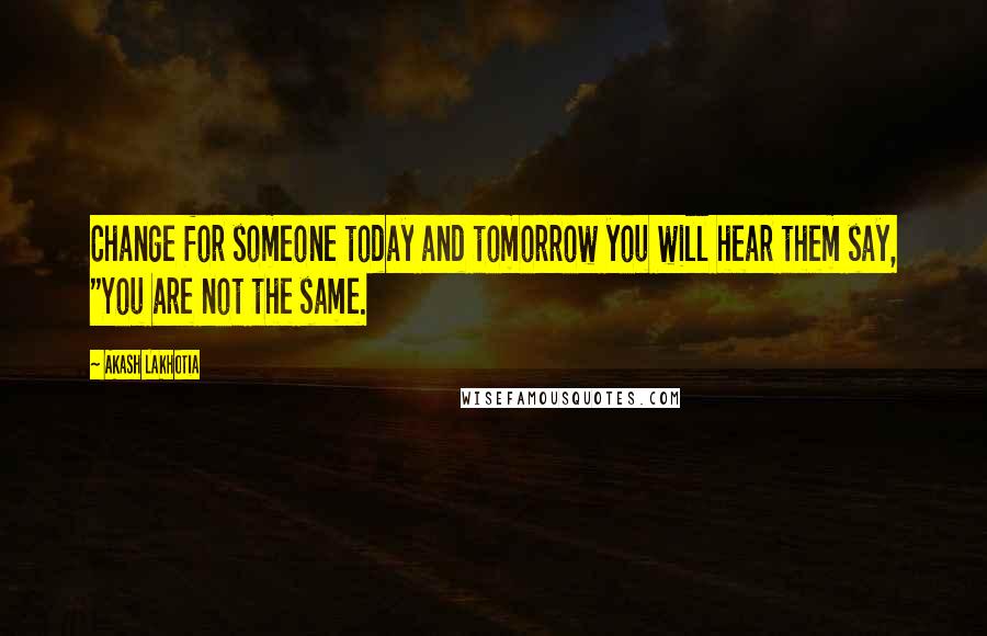 Akash Lakhotia Quotes: Change for someone today and tomorrow you will hear them say, "You are not the same.