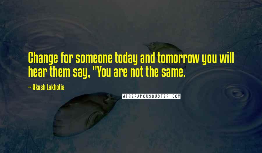 Akash Lakhotia Quotes: Change for someone today and tomorrow you will hear them say, "You are not the same.