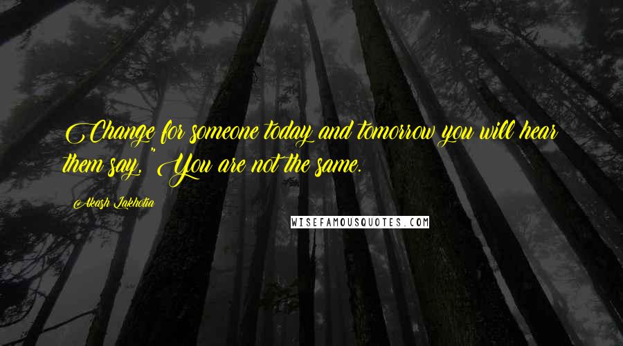 Akash Lakhotia Quotes: Change for someone today and tomorrow you will hear them say, "You are not the same.