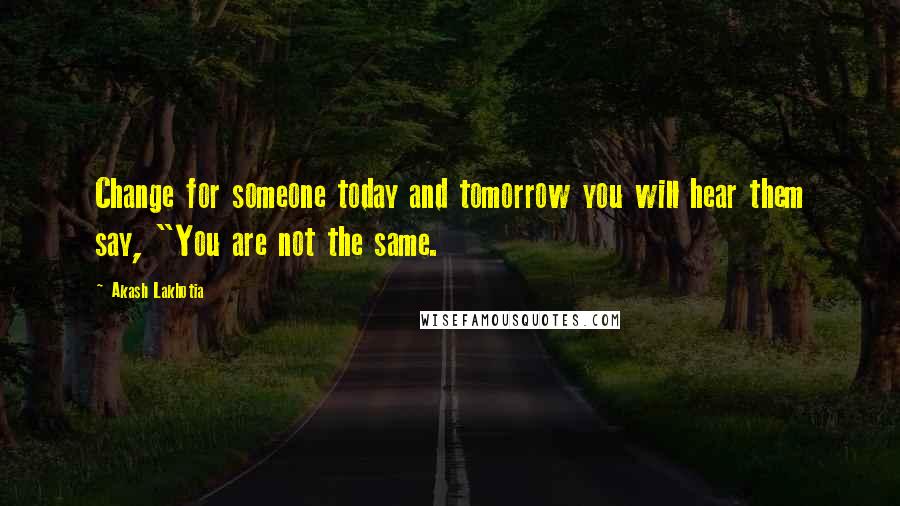 Akash Lakhotia Quotes: Change for someone today and tomorrow you will hear them say, "You are not the same.