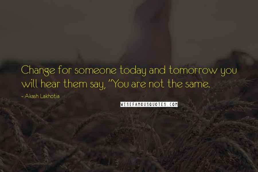 Akash Lakhotia Quotes: Change for someone today and tomorrow you will hear them say, "You are not the same.