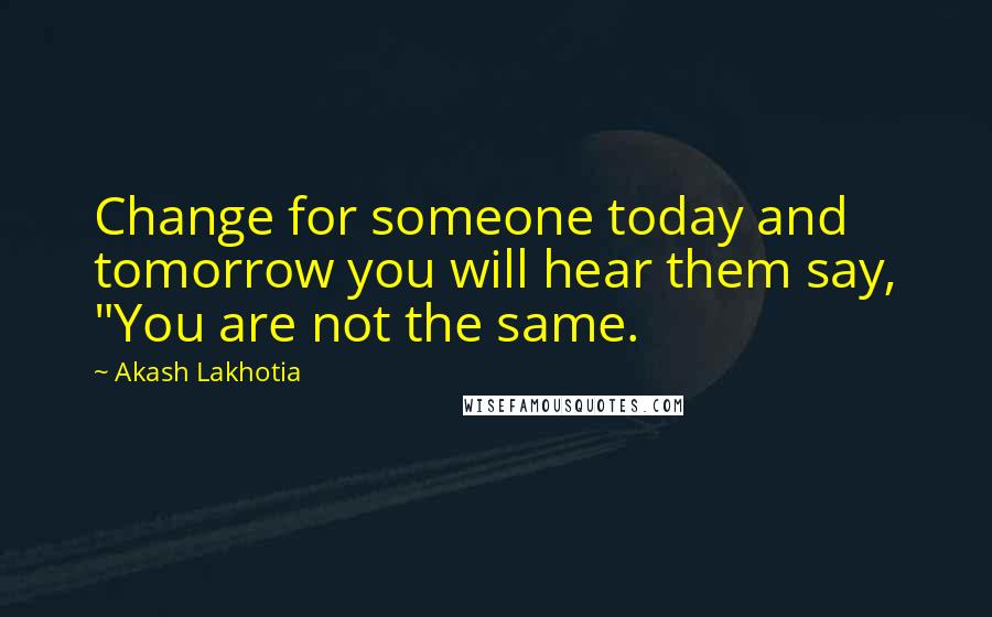 Akash Lakhotia Quotes: Change for someone today and tomorrow you will hear them say, "You are not the same.