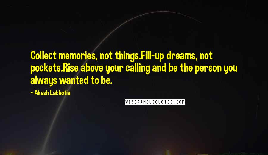 Akash Lakhotia Quotes: Collect memories, not things.Fill-up dreams, not pockets.Rise above your calling and be the person you always wanted to be.