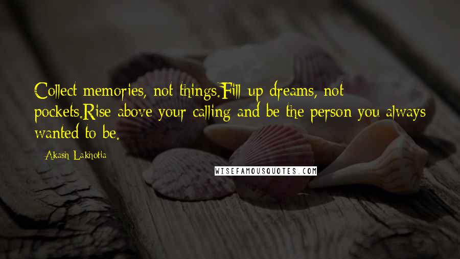 Akash Lakhotia Quotes: Collect memories, not things.Fill-up dreams, not pockets.Rise above your calling and be the person you always wanted to be.