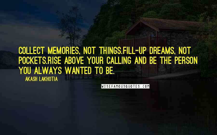 Akash Lakhotia Quotes: Collect memories, not things.Fill-up dreams, not pockets.Rise above your calling and be the person you always wanted to be.