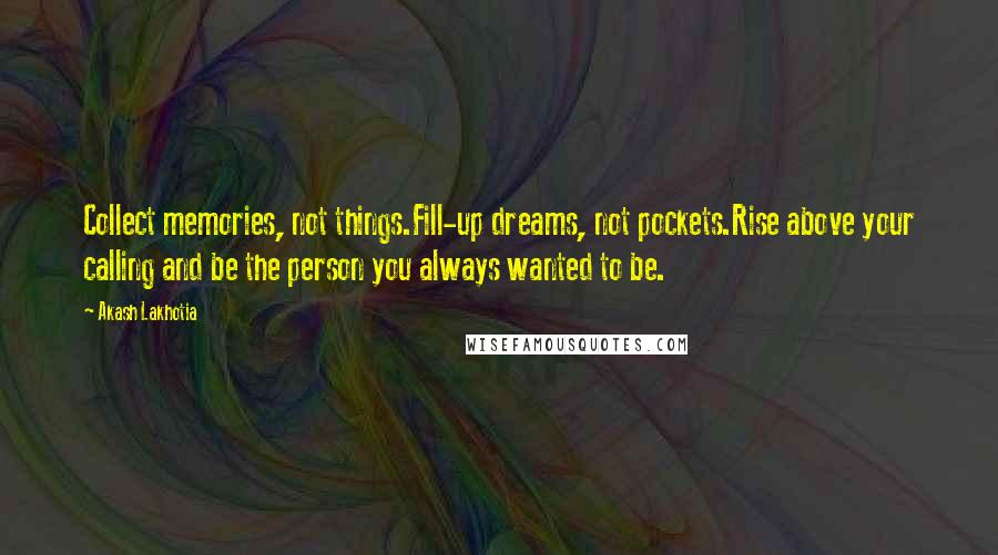 Akash Lakhotia Quotes: Collect memories, not things.Fill-up dreams, not pockets.Rise above your calling and be the person you always wanted to be.