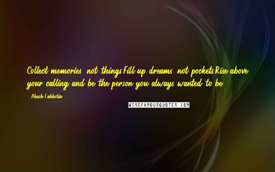 Akash Lakhotia Quotes: Collect memories, not things.Fill-up dreams, not pockets.Rise above your calling and be the person you always wanted to be.