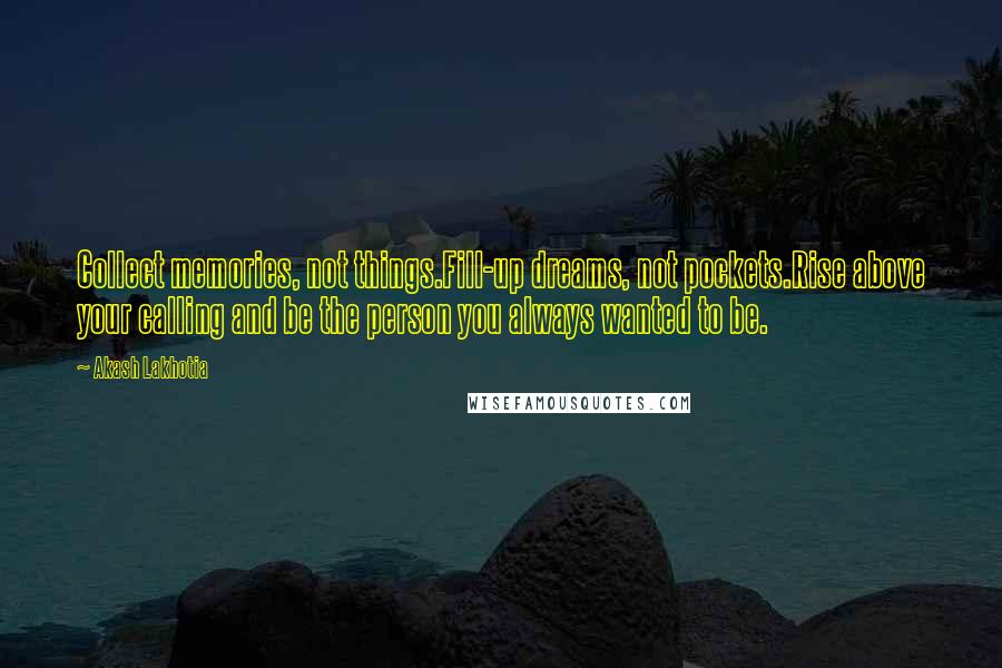 Akash Lakhotia Quotes: Collect memories, not things.Fill-up dreams, not pockets.Rise above your calling and be the person you always wanted to be.