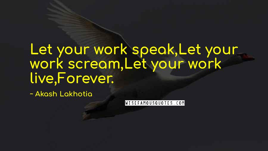 Akash Lakhotia Quotes: Let your work speak,Let your work scream,Let your work live,Forever.