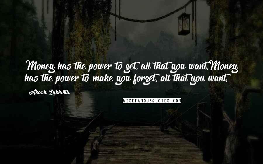 Akash Lakhotia Quotes: Money has the power to get, all that you want.Money has the power to make you forget, all that you want.