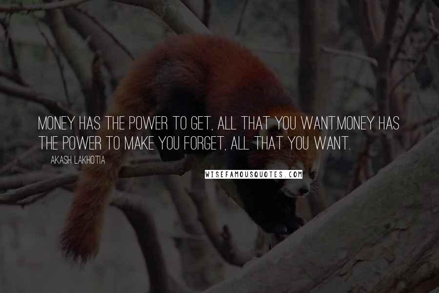 Akash Lakhotia Quotes: Money has the power to get, all that you want.Money has the power to make you forget, all that you want.