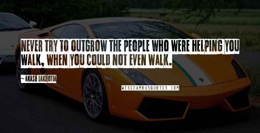 Akash Lakhotia Quotes: Never try to outgrow the people who were helping you walk, when you could not even walk.