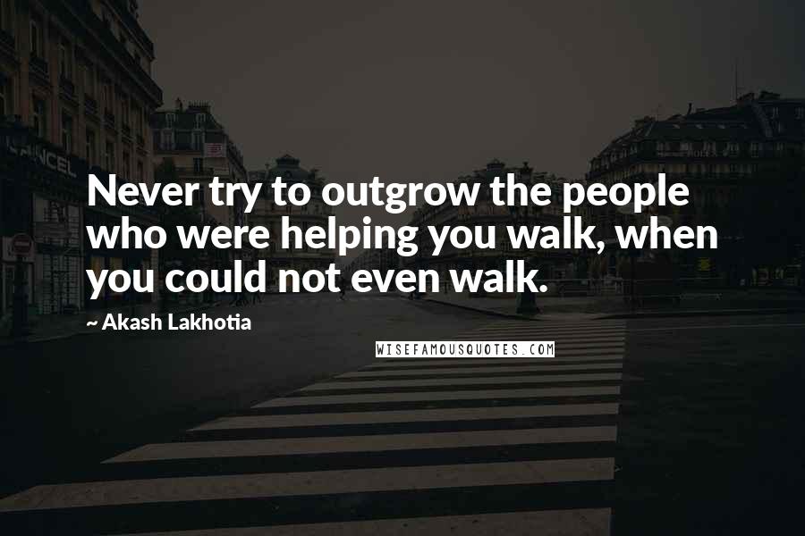 Akash Lakhotia Quotes: Never try to outgrow the people who were helping you walk, when you could not even walk.