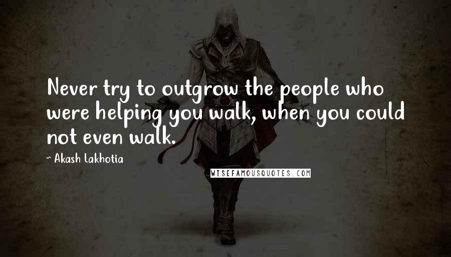 Akash Lakhotia Quotes: Never try to outgrow the people who were helping you walk, when you could not even walk.