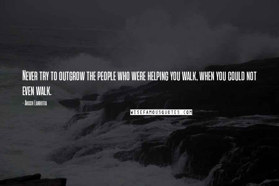Akash Lakhotia Quotes: Never try to outgrow the people who were helping you walk, when you could not even walk.