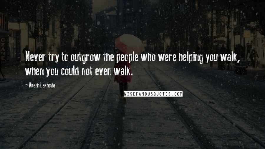 Akash Lakhotia Quotes: Never try to outgrow the people who were helping you walk, when you could not even walk.