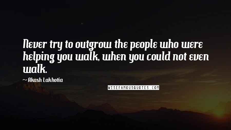 Akash Lakhotia Quotes: Never try to outgrow the people who were helping you walk, when you could not even walk.