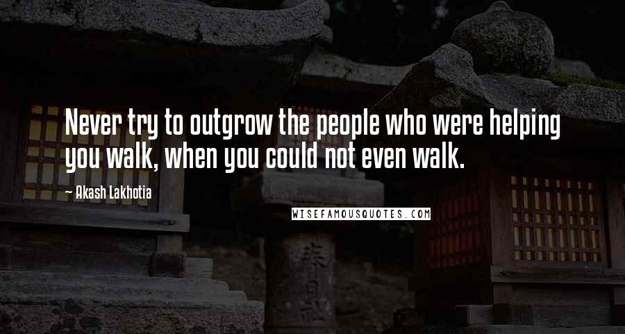 Akash Lakhotia Quotes: Never try to outgrow the people who were helping you walk, when you could not even walk.