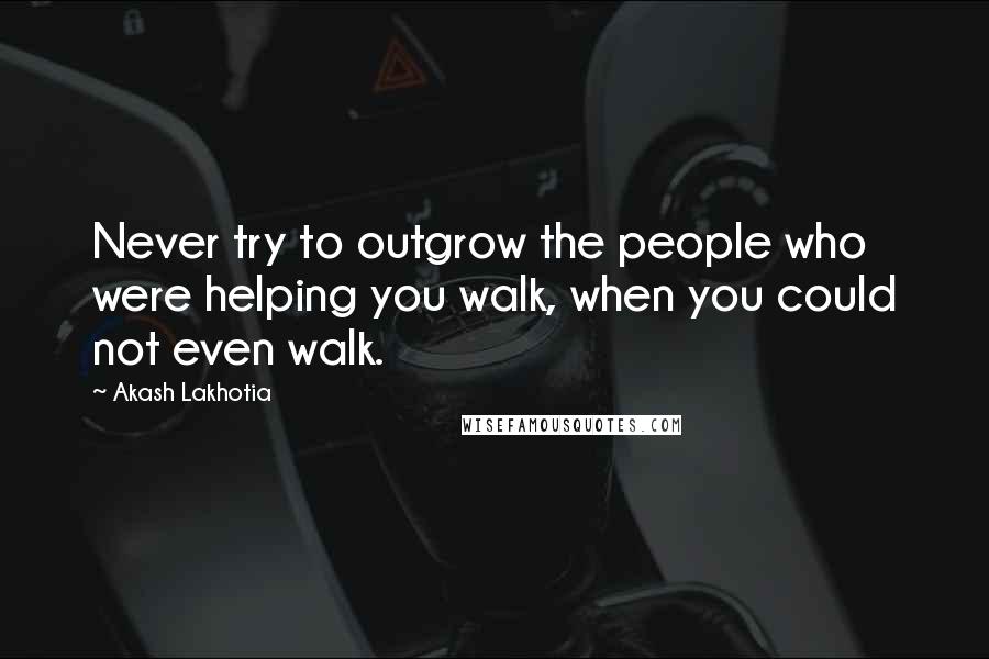 Akash Lakhotia Quotes: Never try to outgrow the people who were helping you walk, when you could not even walk.