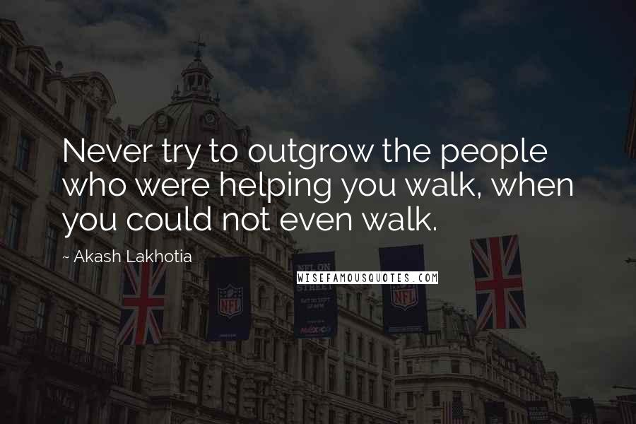 Akash Lakhotia Quotes: Never try to outgrow the people who were helping you walk, when you could not even walk.