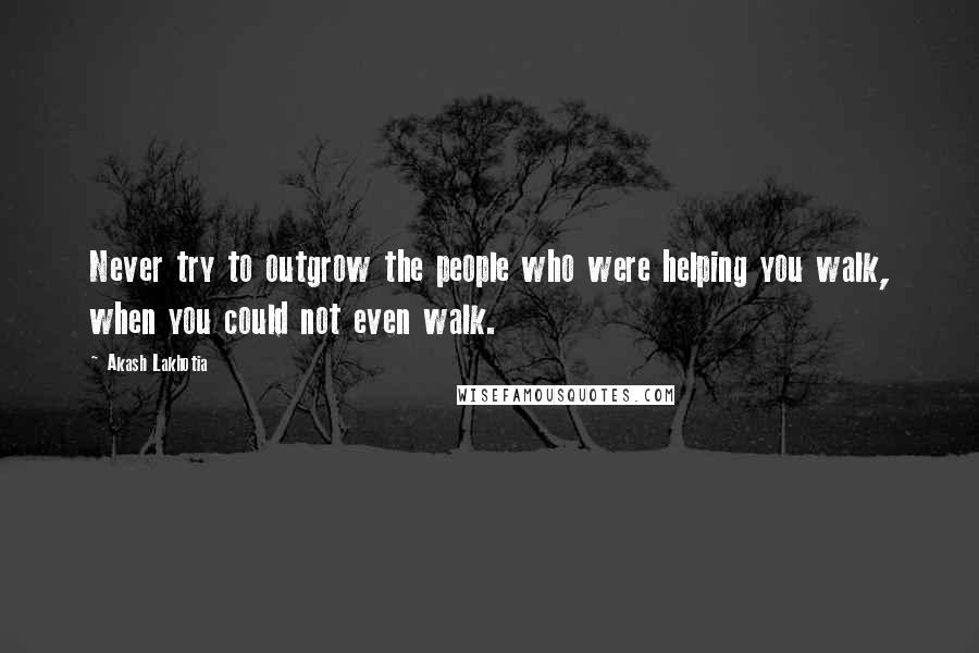 Akash Lakhotia Quotes: Never try to outgrow the people who were helping you walk, when you could not even walk.